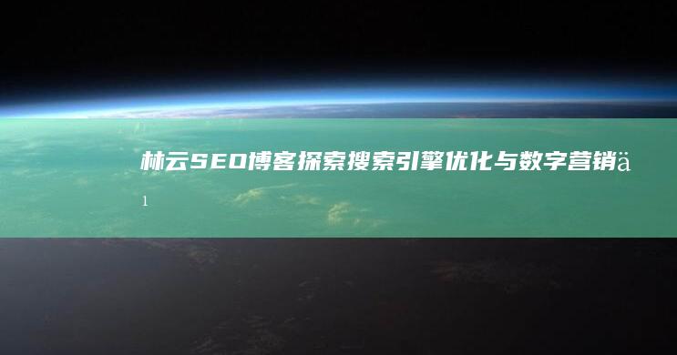 林云SEO博客：探索搜索引擎优化与数字营销之道