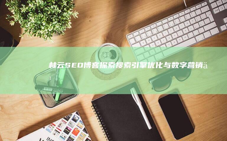 林云SEO博客：探索搜索引擎优化与数字营销之道