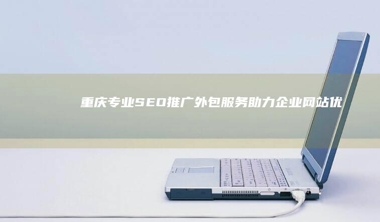 重庆专业SEO推广外包服务：助力企业网站优化与排名提升