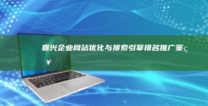 嘉兴企业网站优化与搜索引擎排名推广策略